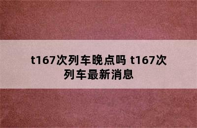 t167次列车晚点吗 t167次列车最新消息